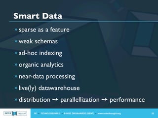 Smart Data
» sparse as a feature

» weak schemas

» ad-hoc indexing

» organic analytics

» near-data processing

» live(ly) datawarehouse

» distribution ➙ parallellization ➙ performance

       IIC » TECHNOLOGIEPARK 3 » B-9052 ZWIJNAARDE (GENT) » www.outerthought.org   52
 