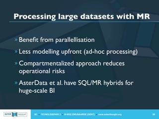 Processing large datasets with MR

» Beneﬁt from parallellisation

» Less modelling upfront (ad-hoc processing)

» Compartmentalized approach reduces
 operational risks
» AsterData et al. have SQL/MR hybrids for
 huge-scale BI


       IIC » TECHNOLOGIEPARK 3 » B-9052 ZWIJNAARDE (GENT) » www.outerthought.org   58
 
