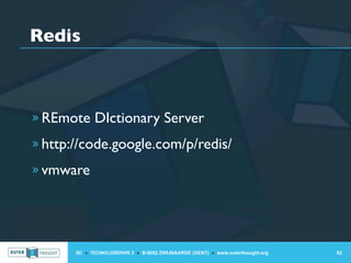 Redis



» REmote DIctionary Server

» http://code.google.com/p/redis/

» vmware




       IIC » TECHNOLOGIEPARK 3 » B-9052 ZWIJNAARDE (GENT) » www.outerthought.org   62
 