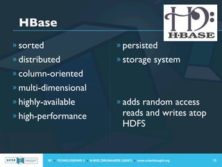 HBase
» sorted                                            » persisted
» distributed                                       » storage system
» column-oriented
» multi-dimensional
» highly-available                                  » adds random access
» high-performance                                     reads and writes atop
                                                       HDFS


           IIC » TECHNOLOGIEPARK 3 » B-9052 ZWIJNAARDE (GENT) » www.outerthought.org   75
 