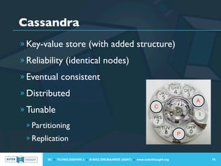 Cassandra
» Key-value store (with added structure)

» Reliability (identical nodes)

» Eventual consistent

» Distributed
                                                                                       A
                                                                       C
» Tunable
 » Partitioning
                                                                                   P
 » Replication

       IIC » TECHNOLOGIEPARK 3 » B-9052 ZWIJNAARDE (GENT) » www.outerthought.org           79
 