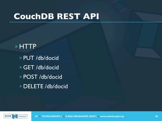 CouchDB REST API


» HTTP
 » PUT /db/docid
 » GET /db/docid
 » POST /db/docid
 » DELETE /db/docid




       IIC » TECHNOLOGIEPARK 3 » B-9052 ZWIJNAARDE (GENT) » www.outerthought.org   86
 