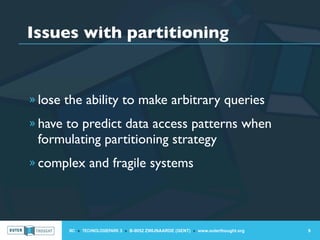 Issues with partitioning


» lose the ability to make arbitrary queries

» have to predict data access patterns when
 formulating partitioning strategy
» complex and fragile systems




       IIC » TECHNOLOGIEPARK 3 » B-9052 ZWIJNAARDE (GENT) » www.outerthought.org   9
 
