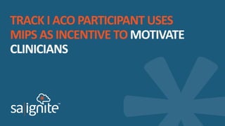 TRACK I ACO PARTICIPANT USES
MIPS AS INCENTIVE TO MOTIVATE
CLINICIANS
 