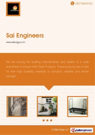 08376808743
A Member of
Sai Engineers
www.saiengg.co.in
Stainless Steel Railings Designer Railing Portable Trolleys Airport Trolleys Service Trolleys Dining
Table Canteen Table Debris Chute Garbage Chute Linen Chute Bunk Bed Rice
Cooker Stainless Steel Pot Rack Stainless Steel Bed Stainless Steel Chair Stainless Steel
Basin Garbage Container Designer Railing for Home Portable Trolleys for Hospital Service
Trolley for Hotel Stainless Steel Railings Designer Railing Portable Trolleys Airport
Trolleys Service Trolleys Dining Table Canteen Table Debris Chute Garbage Chute Linen
Chute Bunk Bed Rice Cooker Stainless Steel Pot Rack Stainless Steel Bed Stainless Steel
Chair Stainless Steel Basin Garbage Container Designer Railing for Home Portable Trolleys for
Hospital Service Trolley for Hotel Stainless Steel Railings Designer Railing Portable
Trolleys Airport Trolleys Service Trolleys Dining Table Canteen Table Debris Chute Garbage
Chute Linen Chute Bunk Bed Rice Cooker Stainless Steel Pot Rack Stainless Steel
Bed Stainless Steel Chair Stainless Steel Basin Garbage Container Designer Railing for
Home Portable Trolleys for Hospital Service Trolley for Hotel Stainless Steel Railings Designer
Railing Portable Trolleys Airport Trolleys Service Trolleys Dining Table Canteen Table Debris
Chute Garbage Chute Linen Chute Bunk Bed Rice Cooker Stainless Steel Pot Rack Stainless
Steel Bed Stainless Steel Chair Stainless Steel Basin Garbage Container Designer Railing for
Home Portable Trolleys for Hospital Service Trolley for Hotel Stainless Steel Railings Designer
Railing Portable Trolleys Airport Trolleys Service Trolleys Dining Table Canteen Table Debris
Chute Garbage Chute Linen Chute Bunk Bed Rice Cooker Stainless Steel Pot Rack Stainless
We are among the leading manufacturers and traders of a wide
assortment of House Hold Steel Products. These products are known
for their high durability, resistivity to corrosion, reliability and tensile
strength.
 