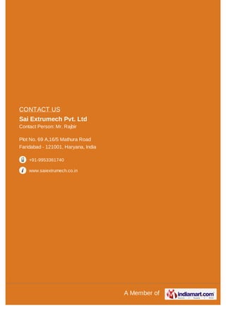 A Member of
CONTACT US
Sai Extrumech Pvt. Ltd
Contact Person: Mr. Rajbir
Plot No. 69 A,16/5 Mathura Road
Faridabad - 121001, Haryana, India
+91-9953361740
www.saiextrumech.co.in
 
