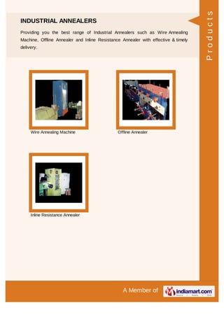 A Member of
INDUSTRIAL ANNEALERS
Providing you the best range of Industrial Annealers such as Wire Annealing
Machine, Offline Annealer and Inline Resistance Annealer with effective & timely
delivery.
Wire Annealing Machine Offline Annealer
Inline Resistance Annealer
Products
 