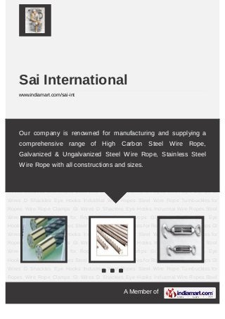 A Member of
Sai International
www.indiamart.com/sai-int
Industrial Wire Ropes Steel Wire Rope Turnbuckles for Ropes Wire Rope Clamps GI
Wires D Shackles Eye Hooks Industrial Wire Ropes Steel Wire Rope Turnbuckles for
Ropes Wire Rope Clamps GI Wires D Shackles Eye Hooks Industrial Wire Ropes Steel
Wire Rope Turnbuckles for Ropes Wire Rope Clamps GI Wires D Shackles Eye
Hooks Industrial Wire Ropes Steel Wire Rope Turnbuckles for Ropes Wire Rope Clamps GI
Wires D Shackles Eye Hooks Industrial Wire Ropes Steel Wire Rope Turnbuckles for
Ropes Wire Rope Clamps GI Wires D Shackles Eye Hooks Industrial Wire Ropes Steel
Wire Rope Turnbuckles for Ropes Wire Rope Clamps GI Wires D Shackles Eye
Hooks Industrial Wire Ropes Steel Wire Rope Turnbuckles for Ropes Wire Rope Clamps GI
Wires D Shackles Eye Hooks Industrial Wire Ropes Steel Wire Rope Turnbuckles for
Ropes Wire Rope Clamps GI Wires D Shackles Eye Hooks Industrial Wire Ropes Steel
Wire Rope Turnbuckles for Ropes Wire Rope Clamps GI Wires D Shackles Eye
Hooks Industrial Wire Ropes Steel Wire Rope Turnbuckles for Ropes Wire Rope Clamps GI
Wires D Shackles Eye Hooks Industrial Wire Ropes Steel Wire Rope Turnbuckles for
Ropes Wire Rope Clamps GI Wires D Shackles Eye Hooks Industrial Wire Ropes Steel
Wire Rope Turnbuckles for Ropes Wire Rope Clamps GI Wires D Shackles Eye
Hooks Industrial Wire Ropes Steel Wire Rope Turnbuckles for Ropes Wire Rope Clamps GI
Wires D Shackles Eye Hooks Industrial Wire Ropes Steel Wire Rope Turnbuckles for
Ropes Wire Rope Clamps GI Wires D Shackles Eye Hooks Industrial Wire Ropes Steel
Our company is renowned for manufacturing and supplying a
comprehensive range of High Carbon Steel Wire Rope,
Galvanized & Ungalvanized Steel Wire Rope, Stainless Steel
Wire Rope with all constructions and sizes.
 