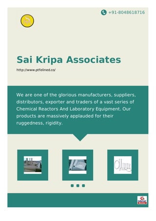 +91-8048618716
Sai Kripa Associates
http://www.ptfelined.co/
We are one of the glorious manufacturers, suppliers,
distributors, exporter and traders of a vast series of
Chemical Reactors And Laboratory Equipment. Our
products are massively applauded for their
ruggedness, rigidity.
 