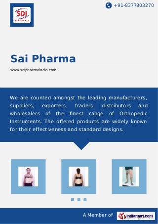 +91-8377803270
A Member of
Sai Pharma
www.saipharmaindia.com
We are counted amongst the leading manufacturers,
suppliers, exporters, traders, distributors and
wholesalers of the ﬁnest range of Orthopedic
Instruments. The oﬀered products are widely known
for their effectiveness and standard designs.
 