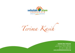 school of leading generation




Terima Kasih


                                          Sekolah Alam Indonesia
                                      Jl. Anda 7X Ciganjur, Jagakarsa
                                   Jakarta Selatan 12630, Indonesia
                                             Tel. +62 21 7888 1659
                                            Fax. +62 21 7888 5923
                                  www.sekolahalamindonesia.org
 