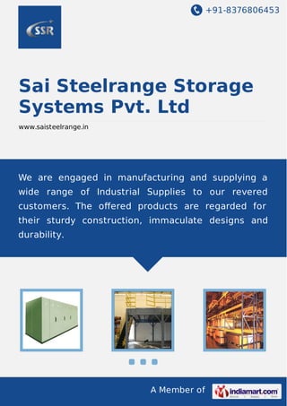 +91-8376806453

Sai Steelrange Storage
Systems Pvt. Ltd
www.saisteelrange.in

We are engaged in manufacturing and supplying a
wide range of Industrial Supplies to our revered
customers. The oﬀered products are regarded for
their sturdy construction, immaculate designs and
durability.

A Member of

 