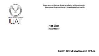 Licenciatura en Generación de Tecnologías del Conocimiento
Sistemas de Almacenamiento y Hospedaje de Información
Hot Sites
Presentación
Carlos David Santamaría Ochoa
 