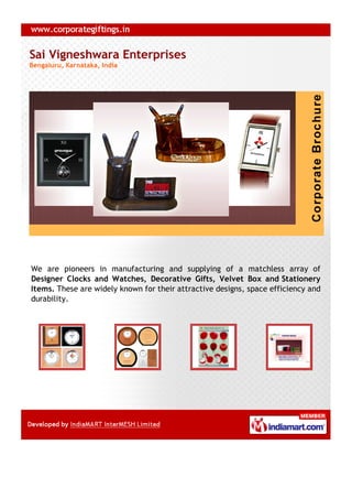 Sai Vigneshwara Enterprises
Bengaluru, Karnataka, India




We are pioneers in manufacturing and supplying of a matchless array of
Designer Clocks and Watches, Decorative Gifts, Velvet Box and Stationery
Items. These are widely known for their attractive designs, space efficiency and
durability.
 