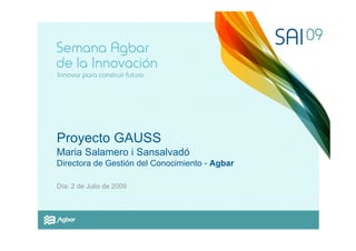 Proyecto GAUSS
Maria Salamero i Sansalvadó
Directora de Gestión del Conocimiento - Agbar

Día: 2 de Julio de 2009
 
