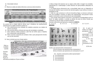 d) Diversidade Cultural.                                                                           ( ) Nessa charge está expresso que os negros ainda estão à margem da sociedade,
    e)                                                                                                 submetendo-se a subempregos e estão distantes de oportunidades adequadas de
   11- Observe os dados da tabela referentes a estrutura etária brasileira:                            emprego.
                                                                                                       ( ) A charge procura demonstrar que a comunidade negra vem se integrando ao
                                                                                                       mercado de trabalho e que o turismo vem abrindo opções, o que melhora a renda e a
                                                                                                       qualidade de vida.
                                                                                                       ( ) Não há o que comemorar no Dia da Consciência Negra: os brancos continuam
                                                                                                       com seus privilégios e direitos, os negros são marginalizados, não possuem muitas
                                                                                                       opções e continuam a servir os brancos em suas necessidades.
                                                                                                       ( ) Essa charge revela aspectos marcantes e assustadores da desigualdade social no
                                                                                                       Brasil: há negros sentados e curtindo as delícias da praia em pleno feriado que
                                                                                                       comemora as lutas do negro na história do Brasil.
          FONTE: http://www.geografiaparatodos.com.br/img/infograficos/Envelhecimento_da_Populao.jpg   Assinale a alternativa que apresenta a seqüência CORRETA:
De acordo com os dados pode-se afirmar que a tendência de envelhecimento                               a) V, V, F, V.         b) V, F, F, V.      c) V, F, V, F.       d) F, V, V, F.
populacional nas regiões brasileiras justifica-se:                                                     BIOLOGIA
   a) Pelo melhoramento das condições de trabalhos existentes nas cidades do
       interior e do litoral.                                                                                                                                         13) A partir da
   b) Pelo controle efetivo e eficiente das taxas de mortalidade e natalidade.                                                                                       análise da imagem,
   c) Pelas melhorias médico-sanitárias e pelo fato da mulher passa a trabalhar                                                                                      percebemos que o
       fora, melhorando renda doméstica.                                                                                                                                         cariótipo
   d) Pelas sucessivas campanhas de combate à Aids e pelo planejamento familiar                                                                                      apresentado é de
       com uso de camisinha.                                                                                                                                         uma mulher ou de
                                                                                                                                                                     um homem?
   12- Veja o contexto que essa charge explora:                                                                                                                              a) De uma
                                                                                                                                                                     mulher,          pois
                                                                                                                                                                     apresenta         um
                                                                                                                                                                     cromossomo X e um
 http://ww                                                                                                                                                           Y
w.chargeonli                                                                                                                                                                 b) De uma
ne.com.br/a                                                                                            mulher, pois apresenta dois cromossomos X
  ngeli/2006
                                                                                                              c) De um homem, pois apresenta dois cromossomos Y
                                                                                                              d) De um homem, pois apresenta um cromossomo X e um Y
Partindo
desse
                                                                                                                14 ) Quantos cromossomos estão representados?
contexto,
                                                                                                              a) 23 cromossomos
assinale
                                                                                                              b) 22 cromossomos
V para as
                                                                                                              c) 44 cromossomos
afirmativas verdadeiras e F para as falsas:
                                                                                                              d) 46 cromossomos
 