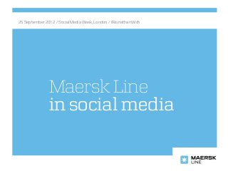 Maersk Line
in social media
25 September 2012 / Social Media Week, London / @JonathanWich
 