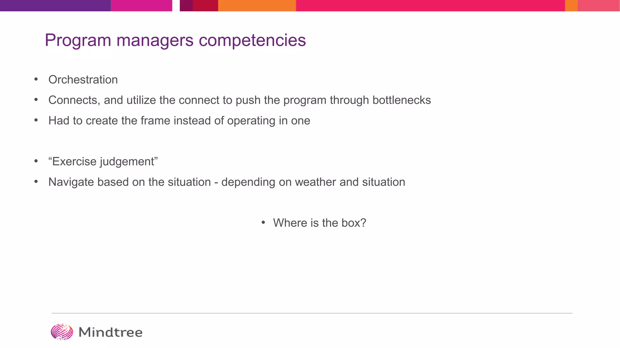 Program managers competencies
• Orchestration
• Connects, and utilize the connect to push the program through bottlenecks
• Had to create the frame instead of operating in one
• “Exercise judgement”
• Navigate based on the situation - depending on weather and situation
• Where is the box?
 