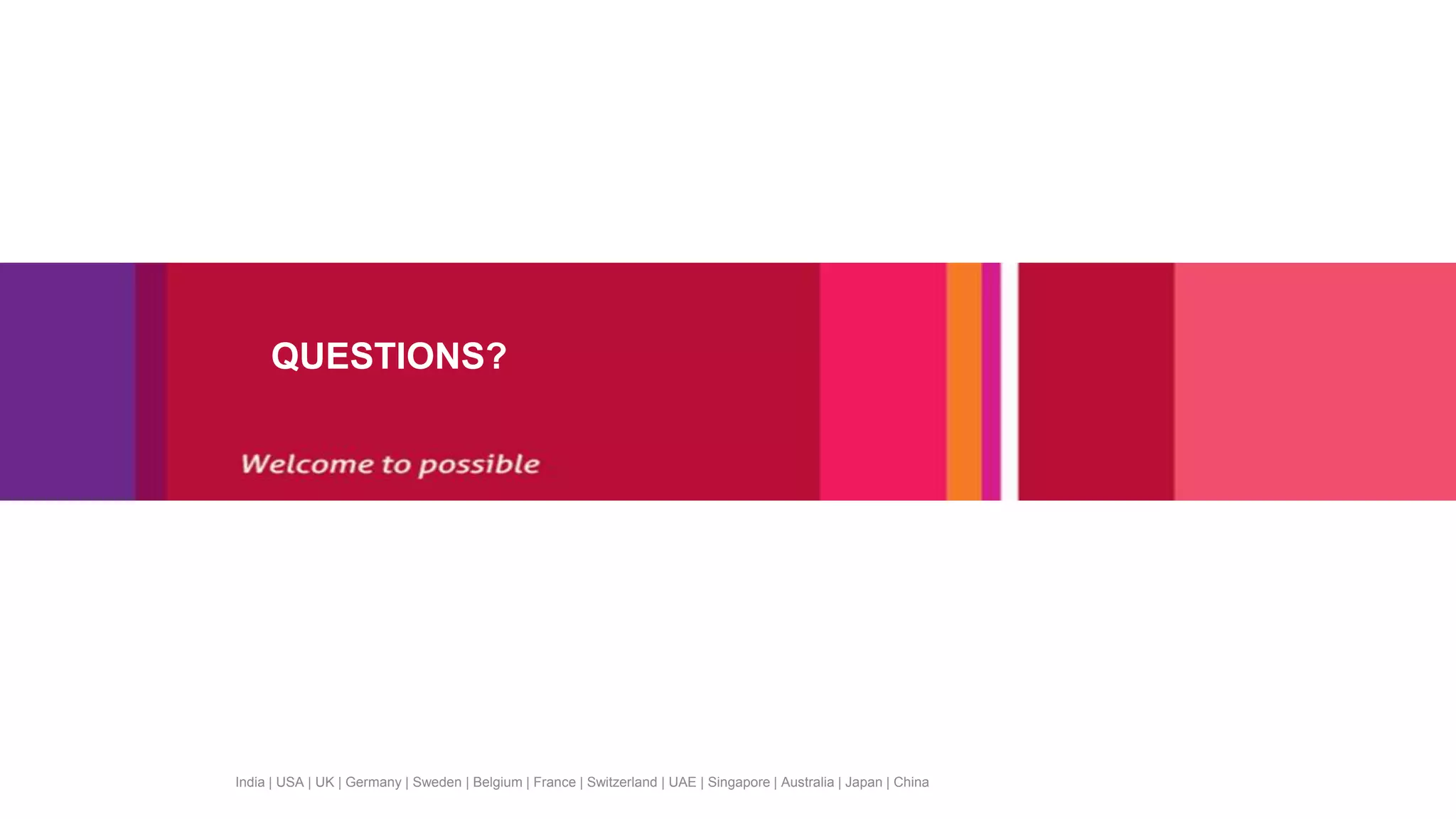 India | USA | UK | Germany | Sweden | Belgium | France | Switzerland | UAE | Singapore | Australia | Japan | China
QUESTIONS?
 