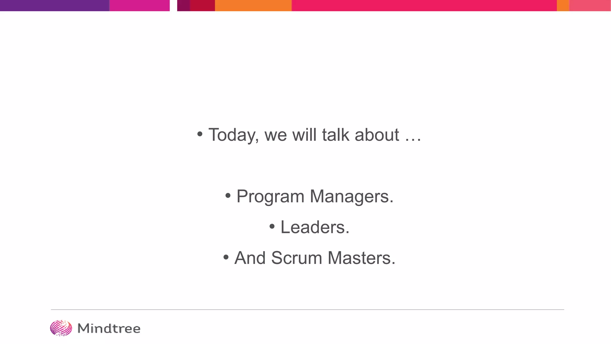 • Today, we will talk about …
• Program Managers.
• Leaders.
• And Scrum Masters.
 