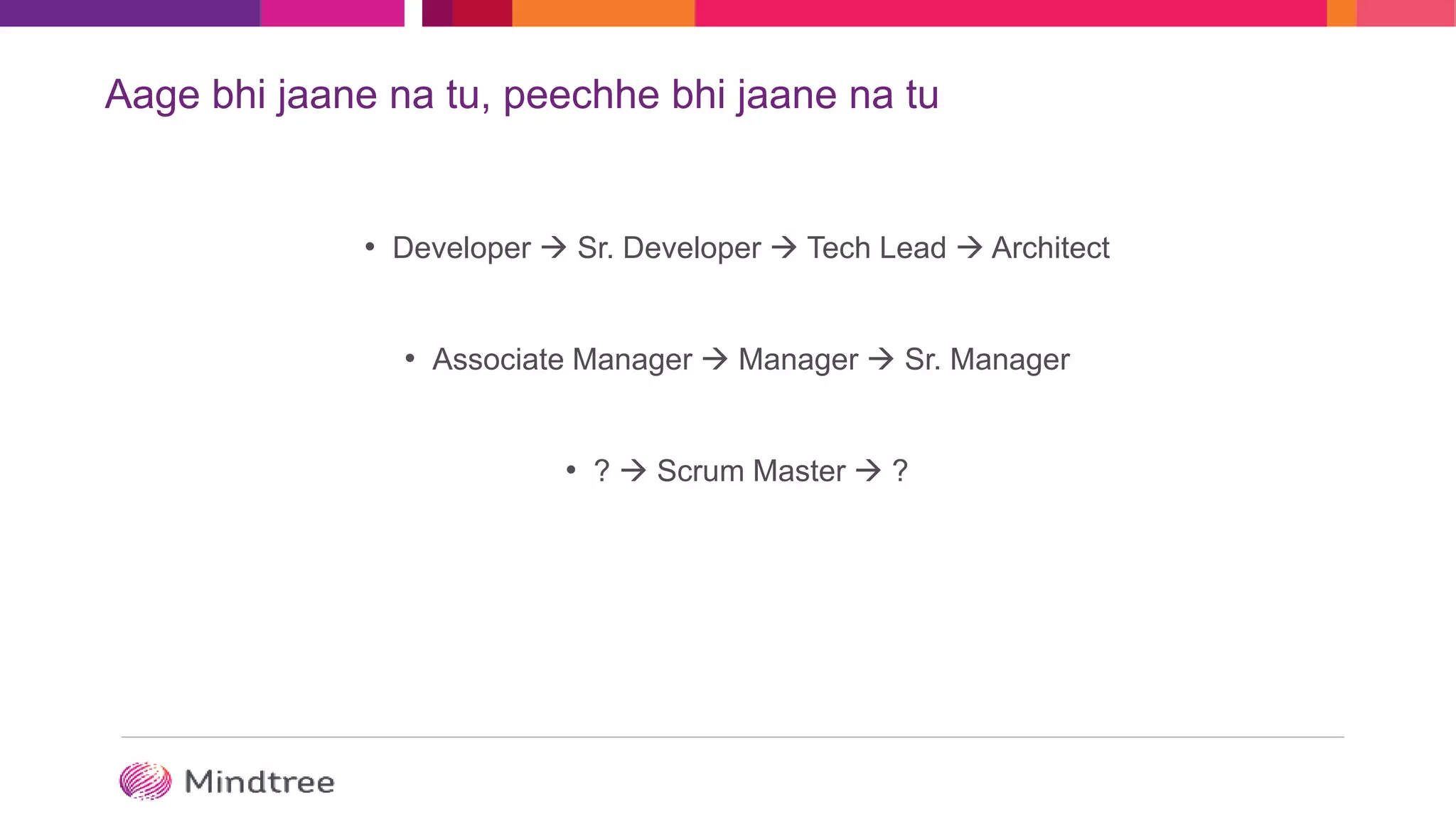 Aage bhi jaane na tu, peechhe bhi jaane na tu
• Developer  Sr. Developer  Tech Lead  Architect
• Associate Manager  Manager  Sr. Manager
• ?  Scrum Master  ?
 