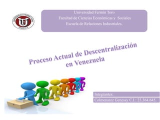 Universidad Fermín Toro
Facultad de Ciencias Económicas y Sociales
    Escuela de Relaciones Industriales.




                    Integrantes:
                    Colmenarez Genessy C.I.: 23.364.645.
 