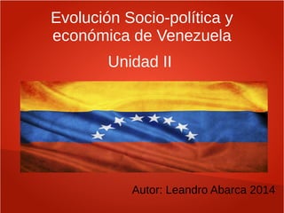 Evolución Socio-política y
económica de Venezuela
Autor: Leandro Abarca 2014
Unidad II
 