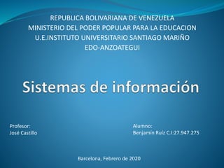 REPUBLICA BOLIVARIANA DE VENEZUELA
MINISTERIO DEL PODER POPULAR PARA LA EDUCACION
U.E.INSTITUTO UNIVERSITARIO SANTIAGO MARIÑO
EDO-ANZOATEGUI
Alumno:
Benjamín Ruíz C.I:27.947.275
Profesor:
José Castillo
Barcelona, Febrero de 2020
 