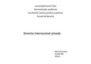 universidad Fermín Toro
Vicerrectorado académico
Facultad de ciencias jurídicas y políticas
Escuela de derecho
Derecho Internacional privado
María González
25.854.992
SAIA A
 