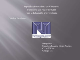 República Bolivariana de Venezuela
Ministerio del Poder Popular
Para la Educación Universitaria.
Cátedra: Estadística.
Integrante:
Mendoza Becerra, Diego Andrés.
CI: 26.709.594.
Código: (46)
 