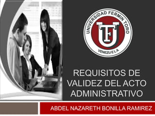 REQUISITOS DE
VALIDEZ DEL ACTO
ADMINISTRATIVO
ABDEL NAZARETH BONILLA RAMIREZ
 