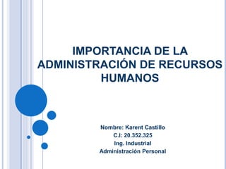 IMPORTANCIA DE LA
ADMINISTRACIÓN DE RECURSOS
HUMANOS
Nombre: Karent Castillo
C.I: 20.352.325
Ing. Industrial
Administración Personal
 