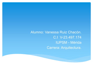 Alumno: Vanessa Ruiz Chacón.
C.I V-23.497.174
IUPSM - Mérida
Carrera: Arquitectura.
 