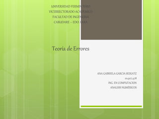 UNIVERSIDAD FERMIN TORO
VICERRECTORADO ACADEMICO
FACULTAD DE INGENIERIA
CABUDARE – EDO. LARA
Teoría de Errores
ANA GABRIELA GARCIA SEEKATZ
20,927,478
ING. EN COMPUTACION
ANALISIS NUMÈRICOS
 