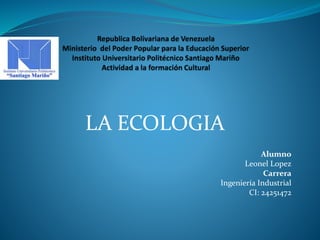 LA ECOLOGIA 
Alumno 
Leonel Lopez 
Carrera 
Ingeniería Industrial 
CI: 24251472 
 