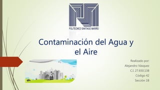 Contaminación del Agua y
el Aire
Realizado por:
Alejandro Vásquez
C.I. 27.650.138
Código 42
Sección 1B
 