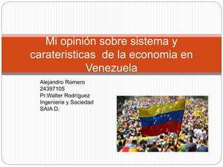 Mi opinión sobre sistema y
carateristicas de la economia en
Venezuela
Alejandro Romero
24397105
Pr.Walter Rodríguez
Ingenieria y Sociedad
SAIA D.
 