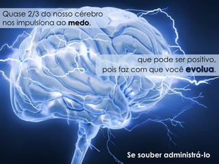 Quase 2/3 do nosso cérebro nos impulsiona ao medo, 
que pode ser positivo, 
pois faz com que você . 
Se souber administrá-lo  