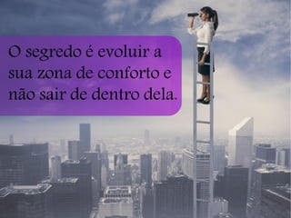 O segredo é evoluir a sua zona de conforto e não sair de dentro dela.  