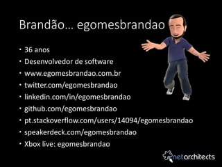 Brandão… egomesbrandao
 36 anos
 Desenvolvedor de software
 www.egomesbrandao.com.br
 twitter.com/egomesbrandao
 linkedin.com/in/egomesbrandao
 github.com/egomesbrandao
 pt.stackoverflow.com/users/14094/egomesbrandao
 speakerdeck.com/egomesbrandao
 Xbox live: egomesbrandao
 