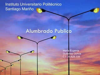 Instituto Universitario Politécnico
Santiago Mariño
Alumbrado Publico
María Eugenia
Gutierrez Ochoa
C.I: 20.829.339
 