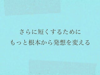 さらに短くするために
もっと根本から発想を変える
 