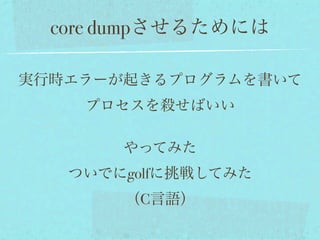 core dumpさせるためには

実行時エラーが起きるプログラムを書いて
    プロセスを殺せばいい

       やってみた
   ついでにgolfに挑戦してみた
       （C言語）
 