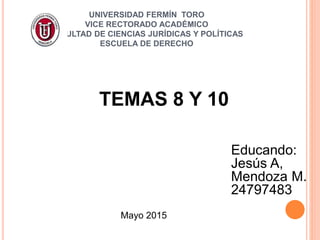 UNIVERSIDAD FERMÍN TORO
VICE RECTORADO ACADÉMICO
FACULTAD DE CIENCIAS JURÍDICAS Y POLÍTICAS
ESCUELA DE DERECHO
TEMAS 8 Y 10
Mayo 2015
Educando:
Jesús A,
Mendoza M.
24797483
 