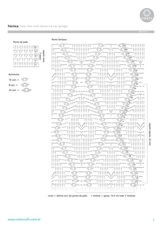 3www.coatscrafts.com.br
Técnica: Saia reta com bicos na cor greige
BR 474/11
Ponto da pala
1
2
3
4
5
repetirmais
7vezes
16 carr. =
8 carr. =
24 carr. =
Aumentos
1 motivo = aprox. 15,5 cm trab. 7 motivos
Ponto fantasia
1
2
3
4
5
6
7
8
9
10
11
12
13
14
15
16
17
18
19
20
21
22
23
24
25
26
27
28
29
30
31
32
33
34
35
repetir(aprox.32cm)
cinza = última carr. do ponto da pala
 