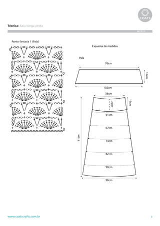 3www.coatscrafts.com.br
Técnica: Saia longa preta
BR731/11
Ponto fantasia 1 (Pala)
Acabamento
Ponto fantasia 2 (Saia com aumentos)
rep.1rep.2
rep.1rep.2
16cm
zíper
96cm
51cm
67cm
74cm
82cm
90cm
38cm
91cm
76cm
16cm
Pala
102cm
Esquema de medidas
 