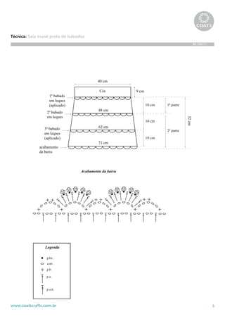 5www.coatscrafts.com.br
Técnica: Saia evasê preta de babados
BR 586/11
Cós
40 cm
9 cm
1º babado
em leques
(aplicado)
2º babado
em leques
3º babado
em leques
(aplicado)
acabamento
da barra
10 cm 1ª parte
2ª parte
10 cm
10 cm
32cm
48 cm
62 cm
71 cm
p.a.
p.bx.
Legenda
corr.
p.b.
p.a.d.
Acabamento da barra
r
r
r
r
r
r
r
r
 