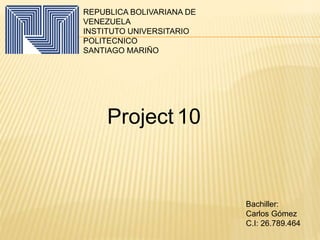 REPUBLICA BOLIVARIANA DE
VENEZUELA
INSTITUTO UNIVERSITARIO
POLITECNICO
SANTIAGO MARIÑO
Project 10
Bachiller:
Carlos Gómez
C.I: 26.789.464
 