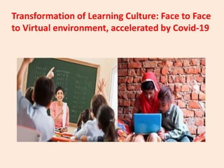 Transformation of Learning Culture: Face to Face
to Virtual environment, accelerated by Covid-19
 