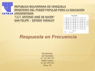 REPUBLICA BOLIVARIANA DE VENEZUELA
MINISTERIO DEL PODER POPULAR PARA LA EDUCACIÓN
UNIVERSITARIA
“I.U.T. ANTONIO JOSÉ DE SUCRE”
SAN FELIPE – ESTADO YARACUY
Respuesta en Frecuencia
Estudiantes:
Jair Querales
C.I: 24.165.131
Adelis cuauro
C.I:24.167.514
Escu: 70
 